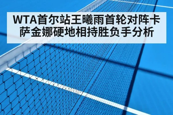 WTA首尔站王曦雨首轮对阵卡萨金娜硬地相持胜负手分析