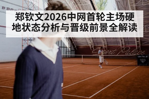 郑钦文2026中网首轮主场硬地状态分析与晋级前景全解读