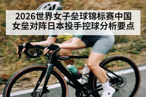 2026世界女子垒球锦标赛中国女垒对阵日本投手控球分析要点