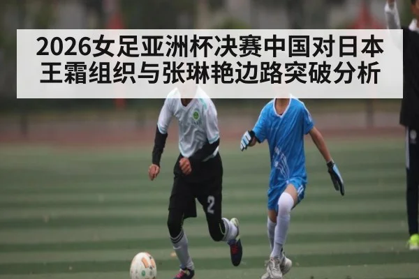 2026女足亚洲杯决赛中国对日本王霜组织与张琳艳边路突破分析
