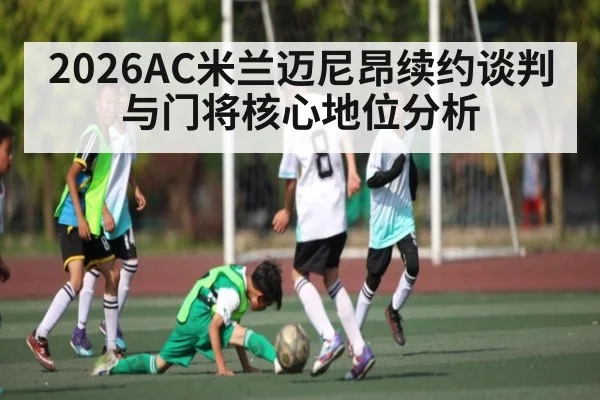 2026AC米兰迈尼昂续约谈判与门将核心地位分析