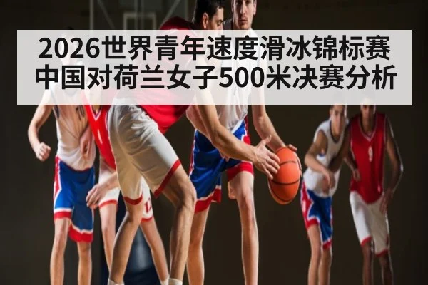 2026世界青年速度滑冰锦标赛中国对荷兰女子500米决赛分析