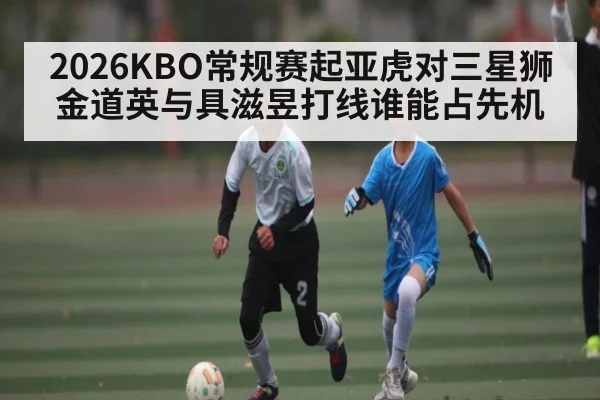 2026KBO常规赛起亚虎对三星狮金道英与具滋昱打线谁能占先机
