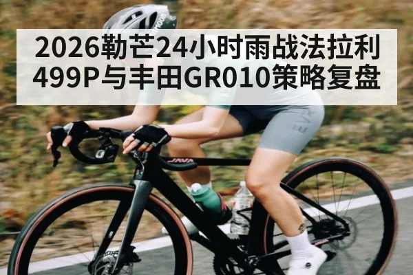 2026勒芒24小时雨战法拉利499P与丰田GR010策略复盘