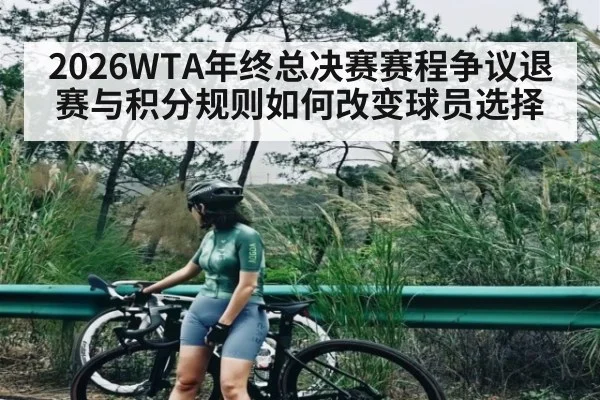 2026WTA年终总决赛赛程争议退赛与积分规则如何改变球员选择